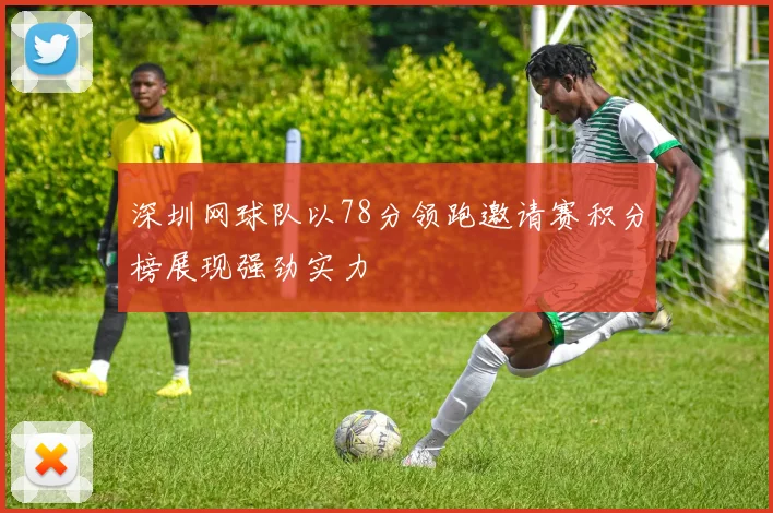 深圳网球队以78分领跑邀请赛积分榜展现强劲实力