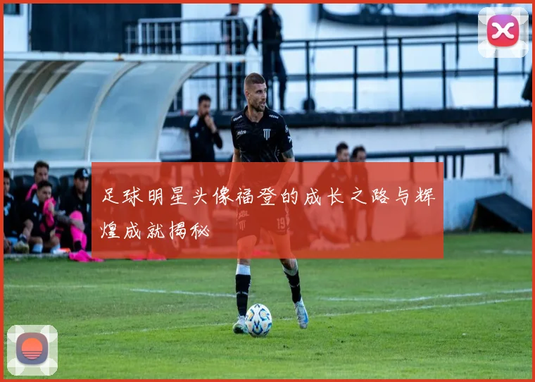 足球明星头像福登的成长之路与辉煌成就揭秘