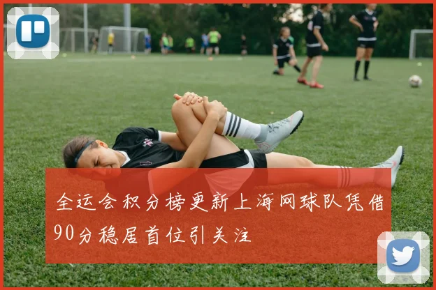 全运会积分榜更新上海网球队凭借90分稳居首位引关注