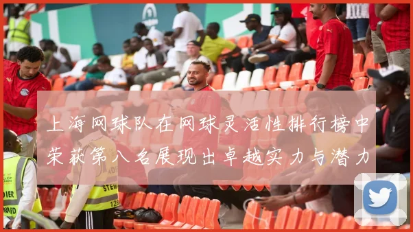 上海网球队在网球灵活性排行榜中荣获第八名展现出卓越实力与潜力