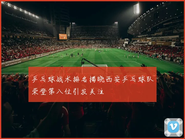 乒乓球战术排名揭晓西安乒乓球队荣登第八位引发关注