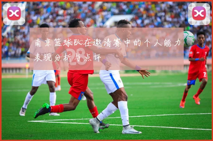 南京篮球队在邀请赛中的个人能力表现分析与点评