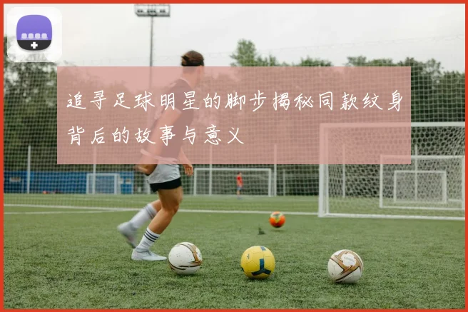 追寻足球明星的脚步揭秘同款纹身背后的故事与意义