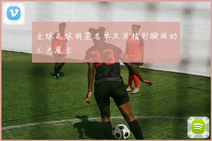 全球足球明星名单及其精彩瞬间的汇总展示