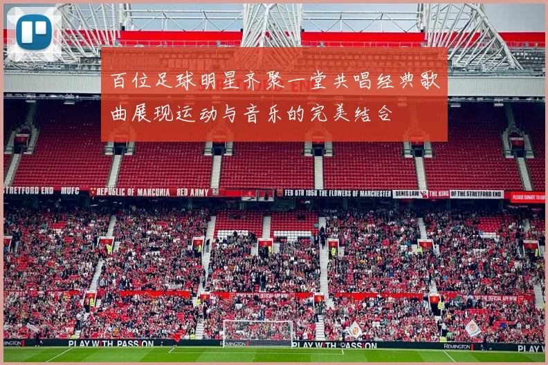 百位足球明星齐聚一堂共唱经典歌曲展现运动与音乐的完美结合