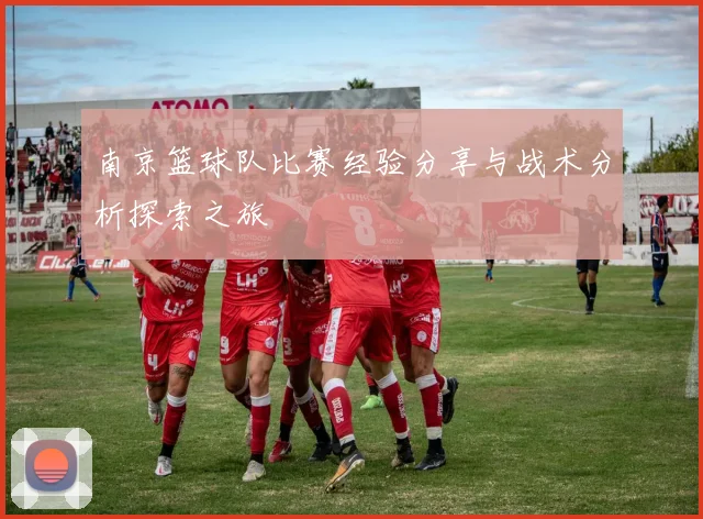南京篮球队比赛经验分享与战术分析探索之旅