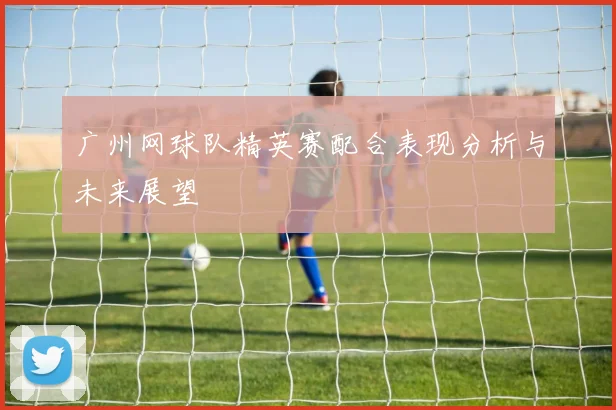 广州网球队精英赛配合表现分析与未来展望