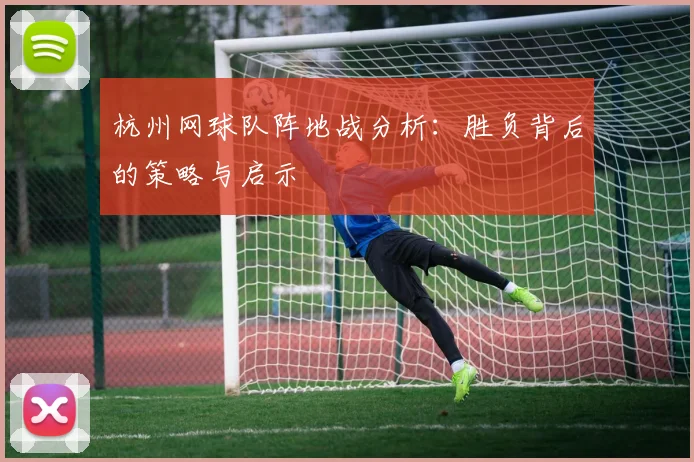 杭州网球队阵地战分析：胜负背后的策略与启示