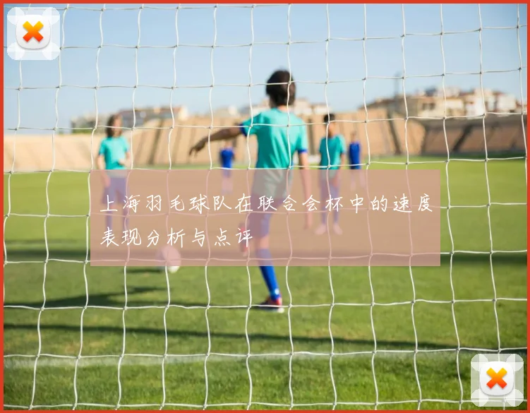 上海羽毛球队在联合会杯中的速度表现分析与点评