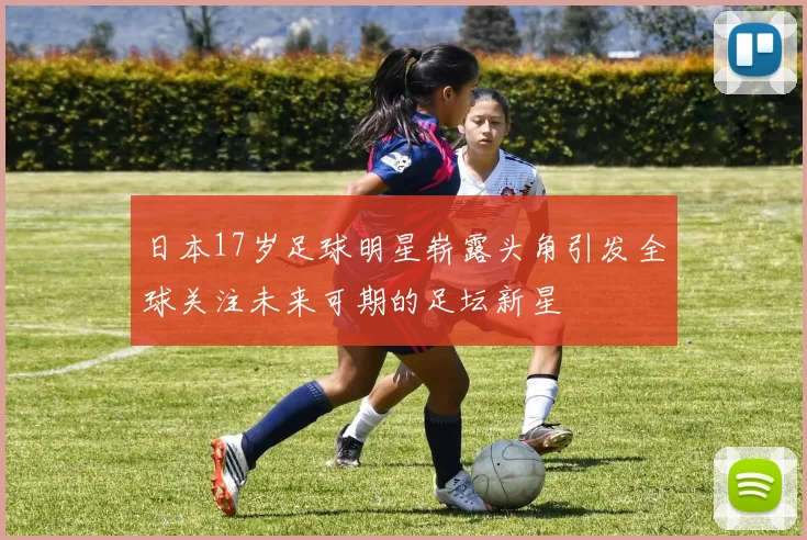日本17岁足球明星崭露头角引发全球关注未来可期的足坛新星