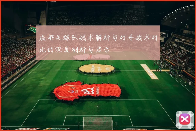 成都足球队战术解析与对手战术对比的深度剖析与启示