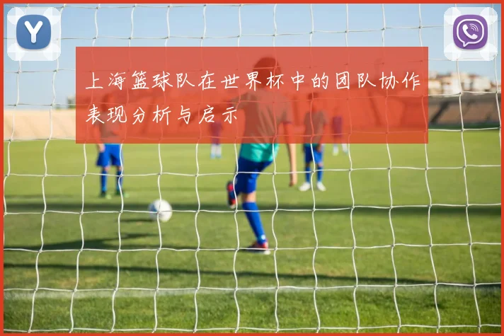 上海篮球队在世界杯中的团队协作表现分析与启示