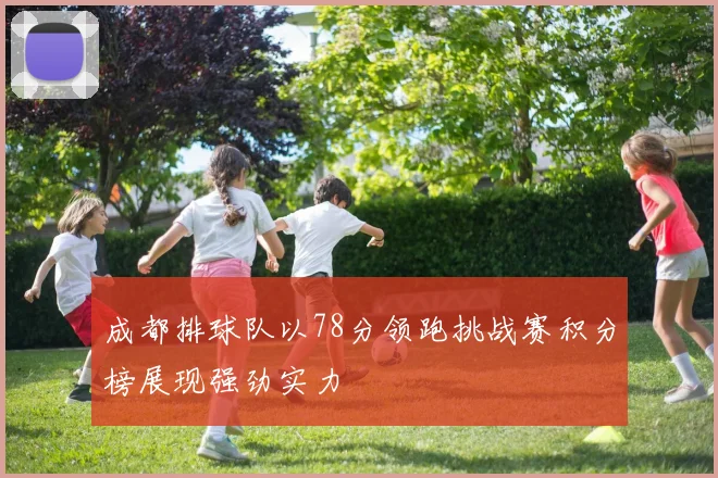 成都排球队以78分领跑挑战赛积分榜展现强劲实力