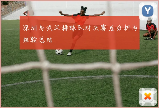 深圳与武汉排球队对决赛后分析与经验总结