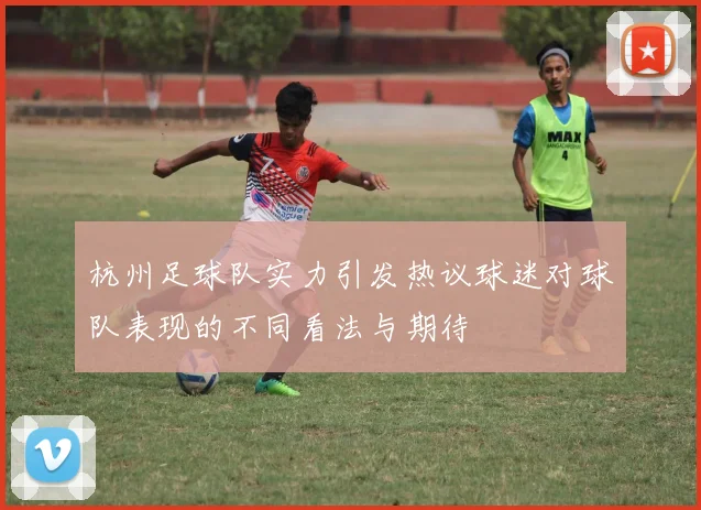 杭州足球队实力引发热议球迷对球队表现的不同看法与期待
