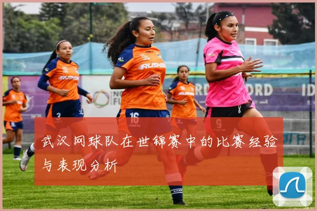 武汉网球队在世锦赛中的比赛经验与表现分析