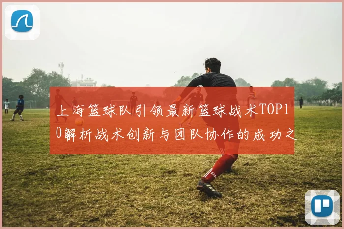 上海篮球队引领最新篮球战术TOP10解析战术创新与团队协作的成功之道
