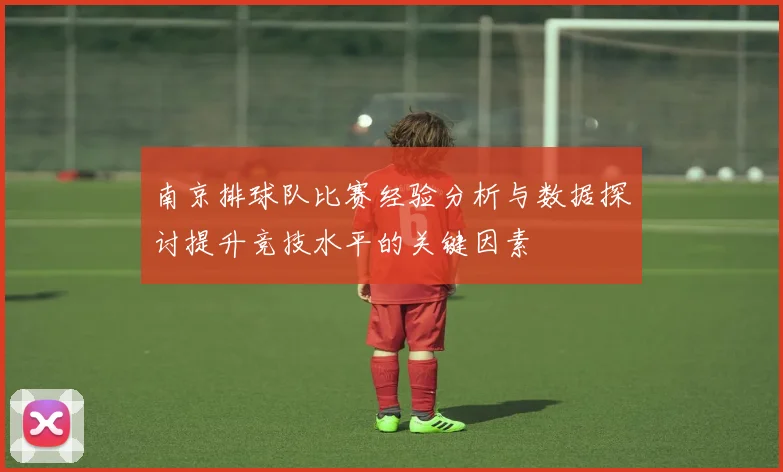 南京排球队比赛经验分析与数据探讨提升竞技水平的关键因素
