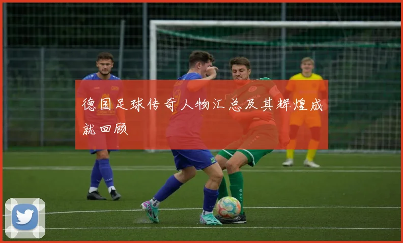 德国足球传奇人物汇总及其辉煌成就回顾