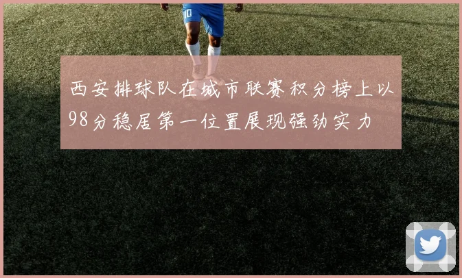 西安排球队在城市联赛积分榜上以98分稳居第一位置展现强劲实力