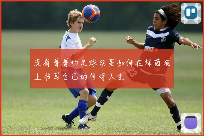 没有哥哥的足球明星如何在绿茵场上书写自己的传奇人生