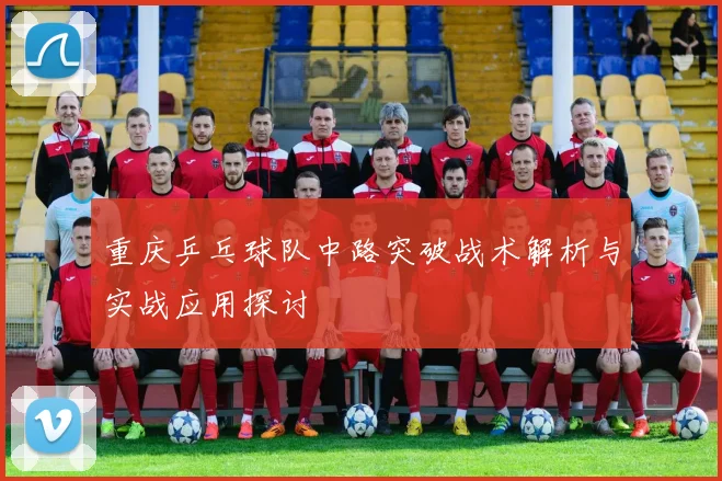 重庆乒乓球队中路突破战术解析与实战应用探讨