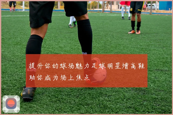 提升你的球场魅力足球明星增高鞋助你成为场上焦点