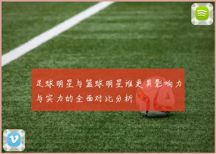 足球明星与篮球明星谁更具影响力与实力的全面对比分析