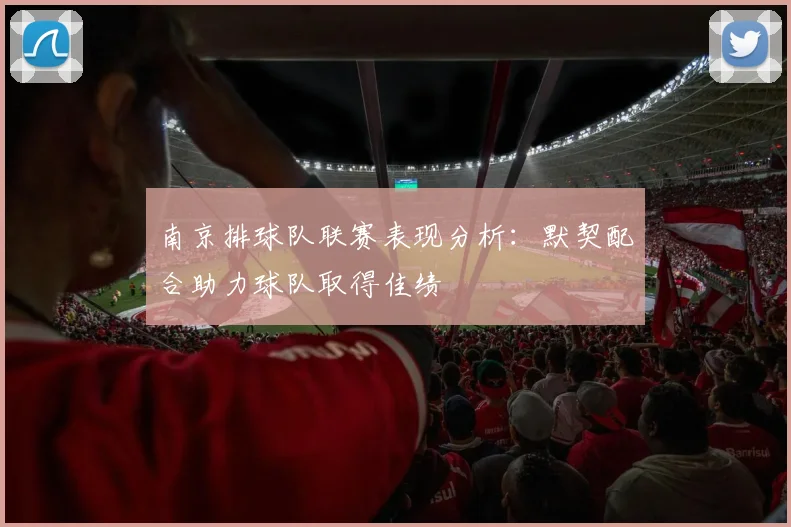 南京排球队联赛表现分析：默契配合助力球队取得佳绩