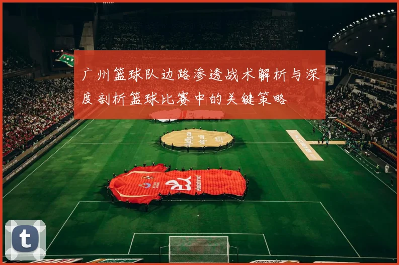 广州篮球队边路渗透战术解析与深度剖析篮球比赛中的关键策略