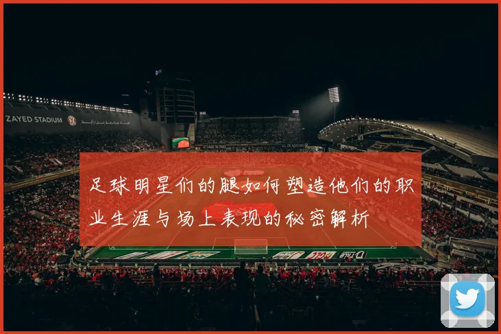 足球明星们的腿如何塑造他们的职业生涯与场上表现的秘密解析