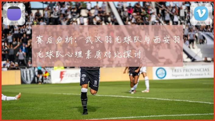 赛后分析：武汉羽毛球队与西安羽毛球队心理素质对比探讨