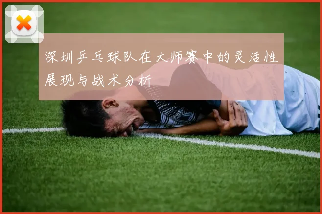 深圳乒乓球队在大师赛中的灵活性展现与战术分析