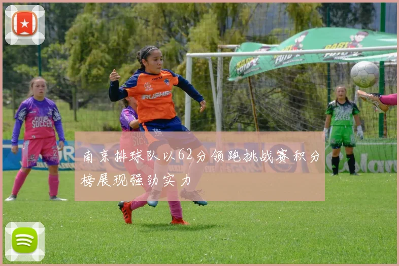 南京排球队以62分领跑挑战赛积分榜展现强劲实力