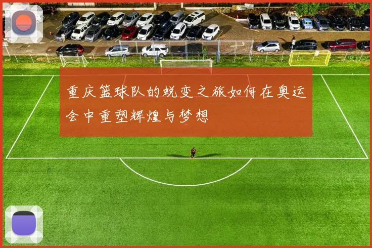 重庆篮球队的蜕变之旅如何在奥运会中重塑辉煌与梦想