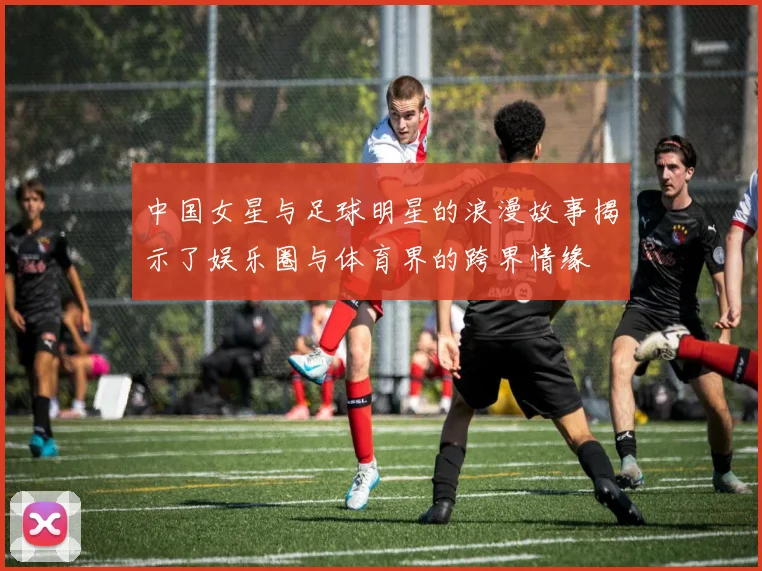 中国女星与足球明星的浪漫故事揭示了娱乐圈与体育界的跨界情缘
