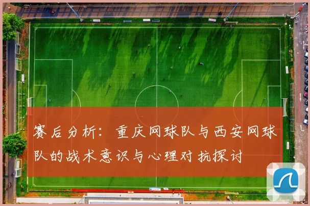 赛后分析：重庆网球队与西安网球队的战术意识与心理对抗探讨