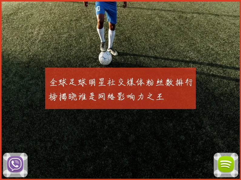 全球足球明星社交媒体粉丝数排行榜揭晓谁是网络影响力之王