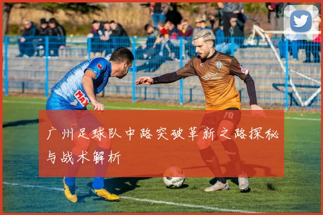 广州足球队中路突破革新之路探秘与战术解析